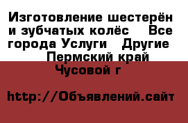 Изготовление шестерён и зубчатых колёс. - Все города Услуги » Другие   . Пермский край,Чусовой г.